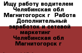 Ищу работу водителем - Челябинская обл., Магнитогорск г. Работа » Дополнительный заработок и сетевой маркетинг   . Челябинская обл.,Магнитогорск г.